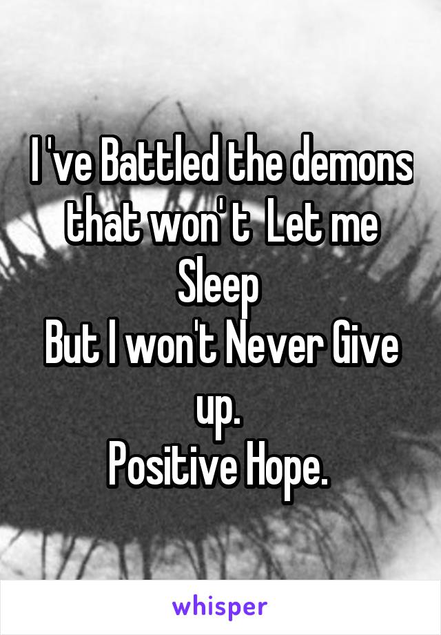 I 've Battled the demons that won' t  Let me Sleep 
But I won't Never Give up. 
Positive Hope. 