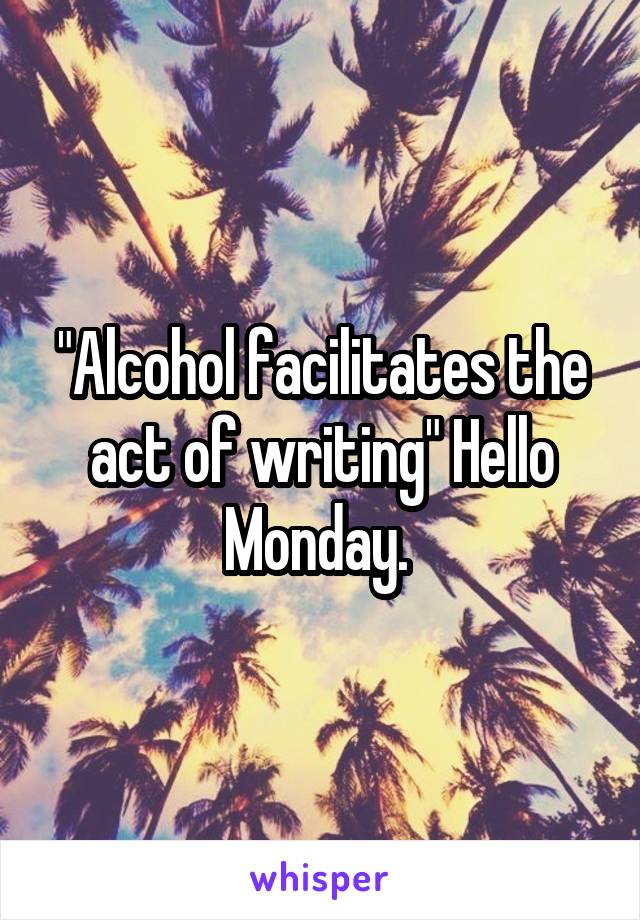 "Alcohol facilitates the act of writing" Hello Monday. 