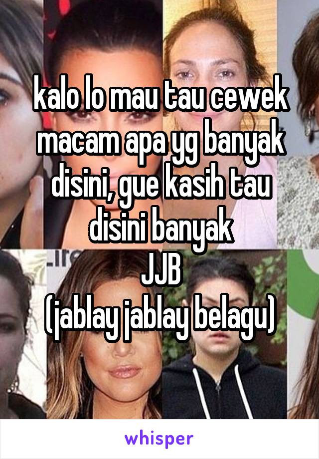 
kalo lo mau tau cewek macam apa yg banyak disini, gue kasih tau
disini banyak
JJB
(jablay jablay belagu)

