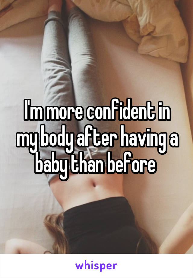 I'm more confident in my body after having a baby than before 