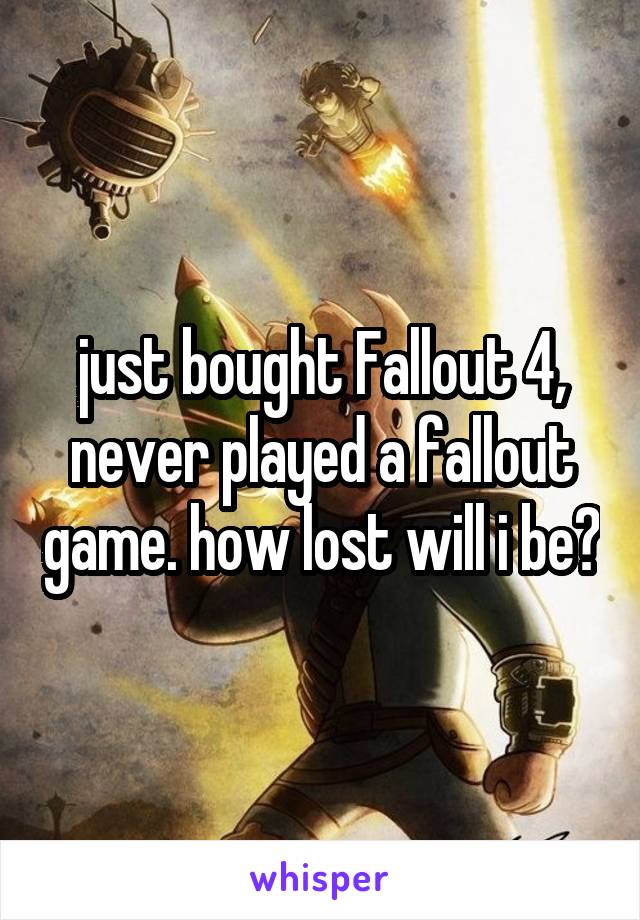 just bought Fallout 4, never played a fallout game. how lost will i be?