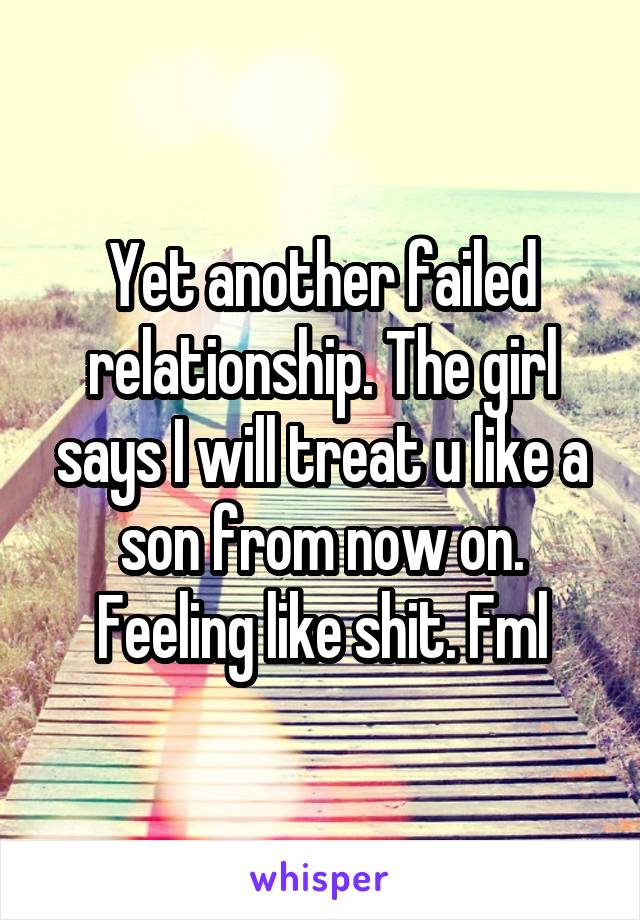 Yet another failed relationship. The girl says I will treat u like a son from now on. Feeling like shit. Fml