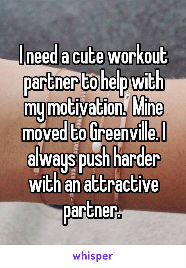 I need a cute workout partner to help with my motivation.  Mine moved to Greenville. I always push harder with an attractive partner. 