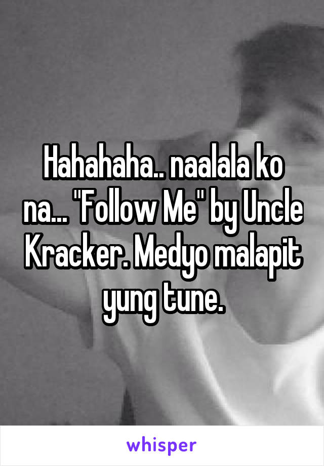 Hahahaha.. naalala ko na... "Follow Me" by Uncle Kracker. Medyo malapit yung tune.