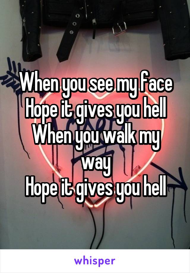 When you see my face
Hope it gives you hell
When you walk my way
Hope it gives you hell