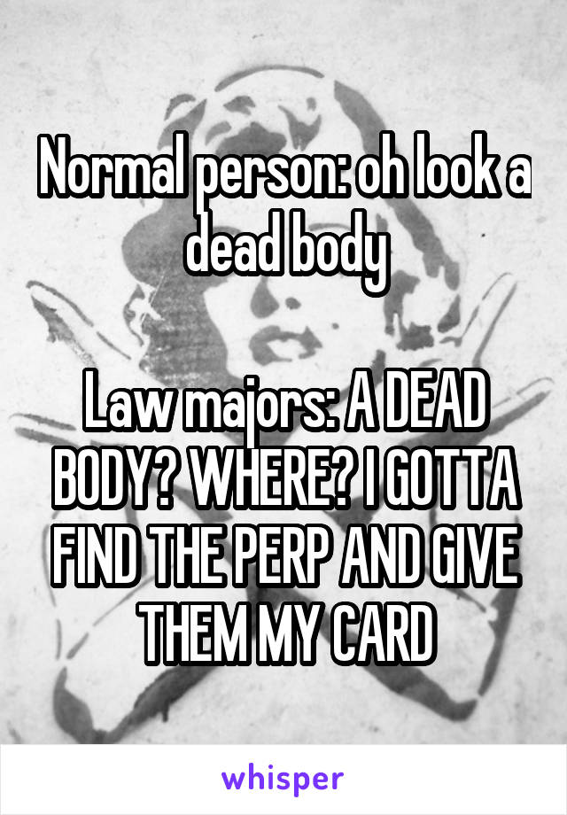 Normal person: oh look a dead body

Law majors: A DEAD BODY? WHERE? I GOTTA FIND THE PERP AND GIVE THEM MY CARD