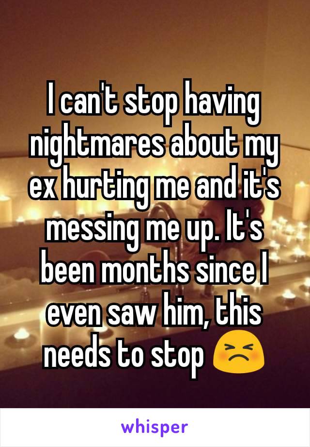 I can't stop having nightmares about my ex hurting me and it's messing me up. It's been months since I even saw him, this needs to stop 😣