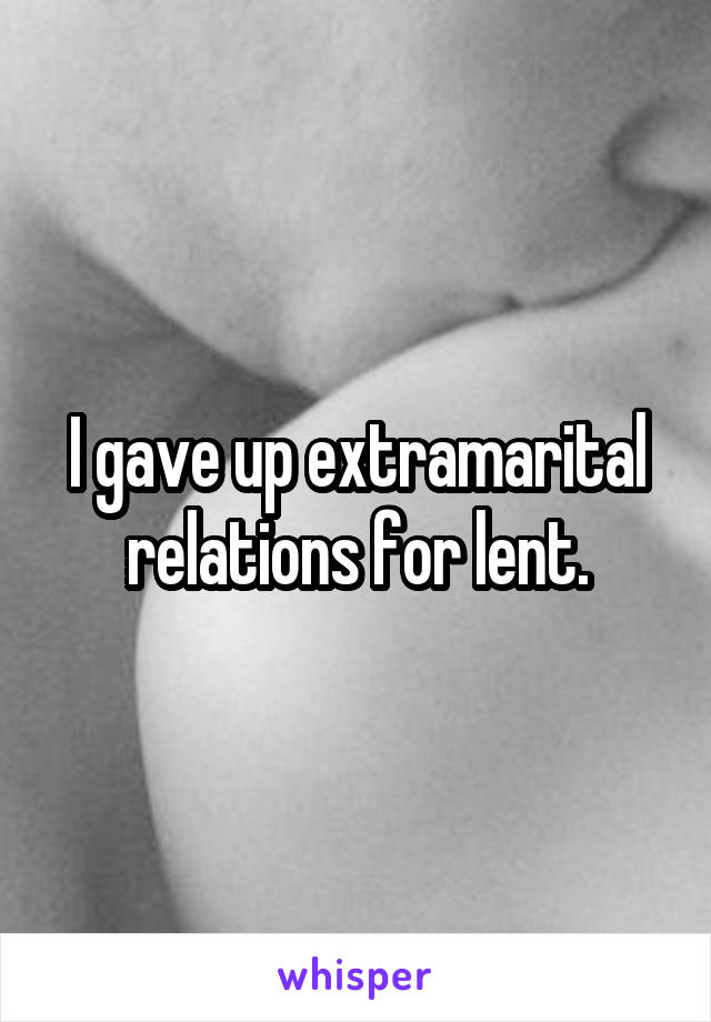 I gave up extramarital relations for lent.