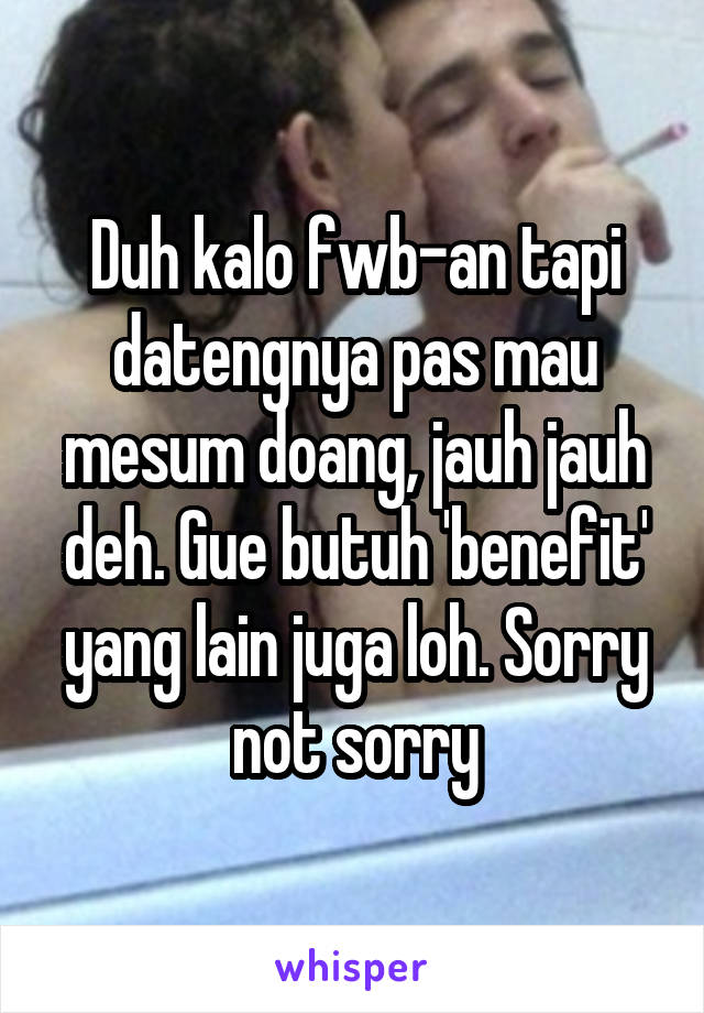 Duh kalo fwb-an tapi datengnya pas mau mesum doang, jauh jauh deh. Gue butuh 'benefit' yang lain juga loh. Sorry not sorry