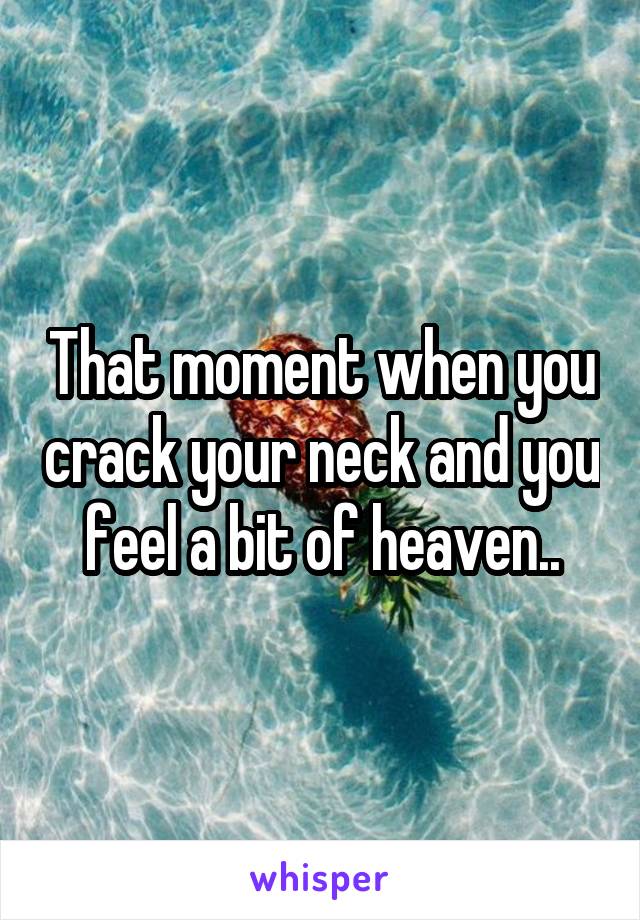 That moment when you crack your neck and you feel a bit of heaven..