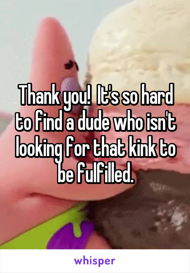 Thank you!  It's so hard to find a dude who isn't looking for that kink to be fulfilled.