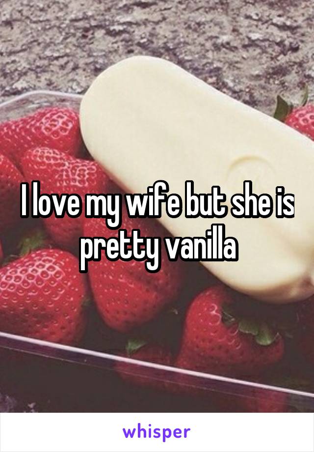 I love my wife but she is pretty vanilla