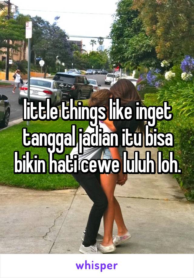 little things like inget tanggal jadian itu bisa bikin hati cewe luluh loh.