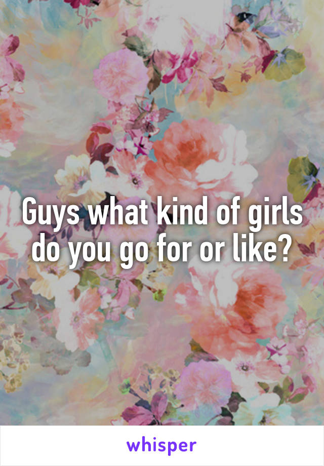 Guys what kind of girls do you go for or like?