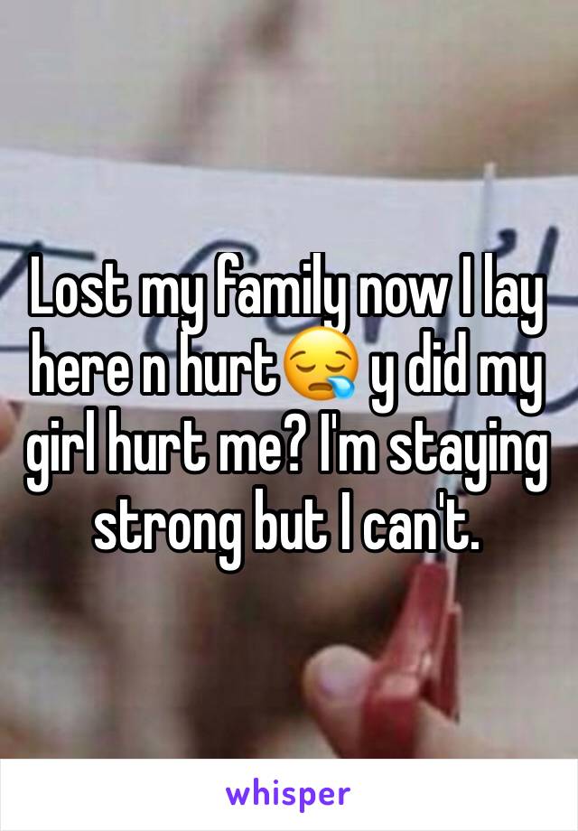 Lost my family now I lay here n hurt😪 y did my girl hurt me? I'm staying strong but I can't. 