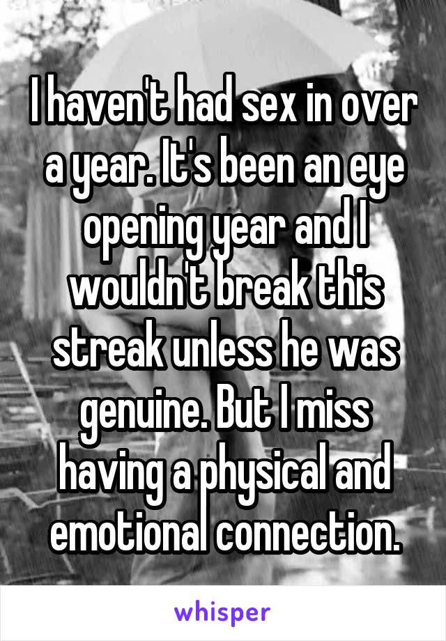 I haven't had sex in over a year. It's been an eye opening year and I wouldn't break this streak unless he was genuine. But I miss having a physical and emotional connection.