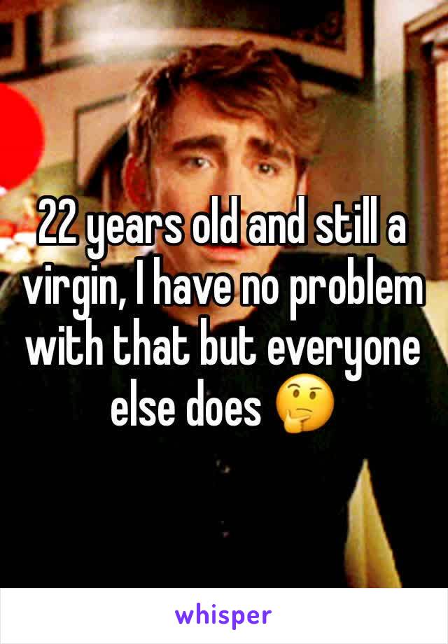 22 years old and still a virgin, I have no problem with that but everyone else does 🤔 