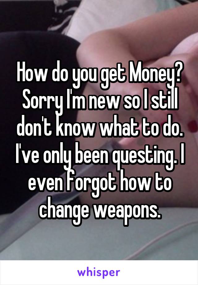 How do you get Money? Sorry I'm new so I still don't know what to do. I've only been questing. I even forgot how to change weapons.