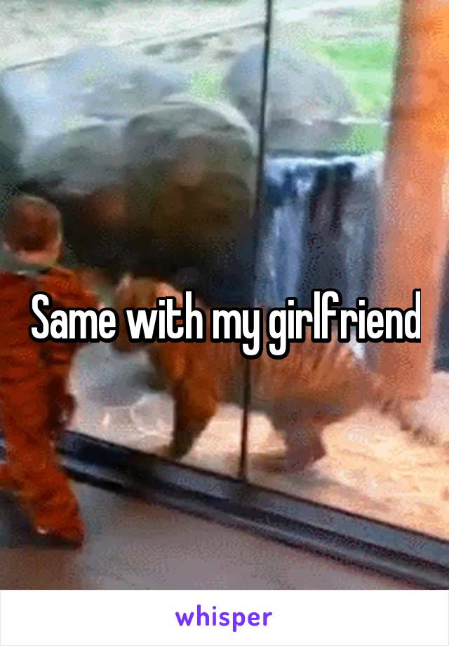 Same with my girlfriend