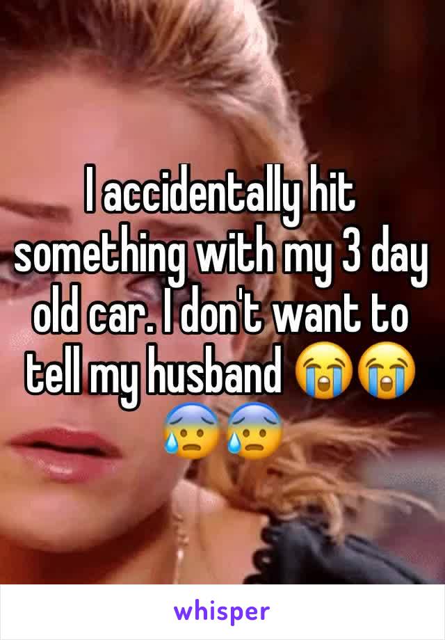 I accidentally hit something with my 3 day old car. I don't want to tell my husband 😭😭😰😰