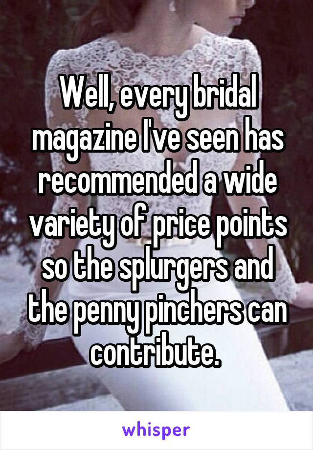 Well, every bridal magazine I've seen has recommended a wide variety of price points so the splurgers and the penny pinchers can contribute. 