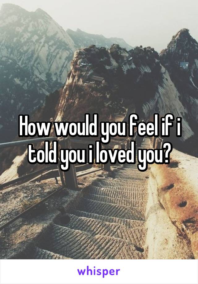 How would you feel if i told you i loved you?