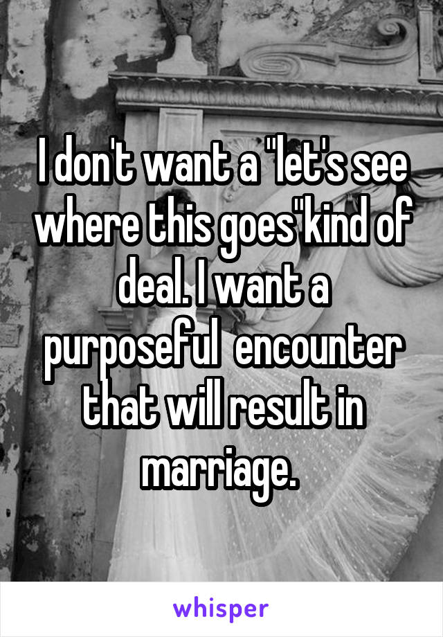 I don't want a "let's see where this goes"kind of deal. I want a purposeful  encounter that will result in marriage. 