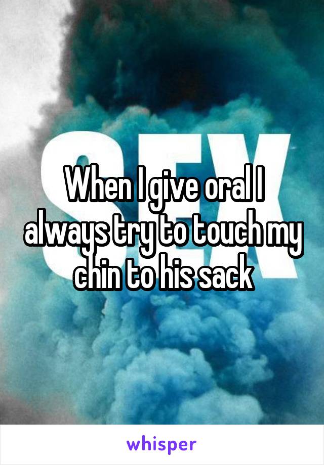 When I give oral I always try to touch my chin to his sack