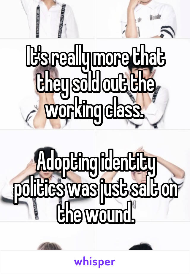 It's really more that they sold out the working class. 

Adopting identity politics was just salt on the wound.