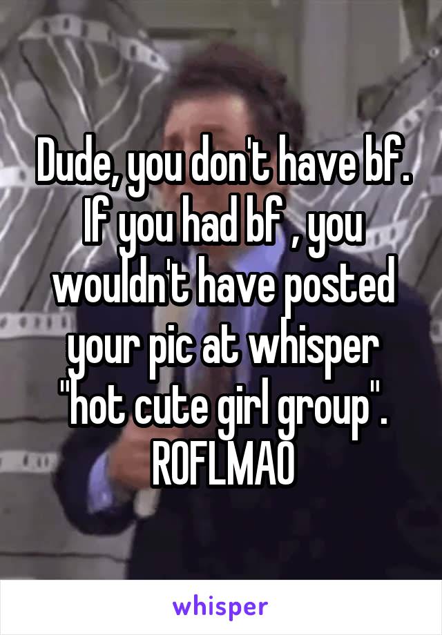 Dude, you don't have bf. If you had bf , you wouldn't have posted your pic at whisper "hot cute girl group". ROFLMAO