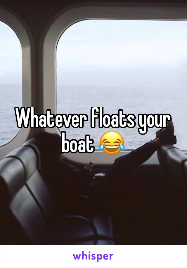 Whatever floats your boat 😂