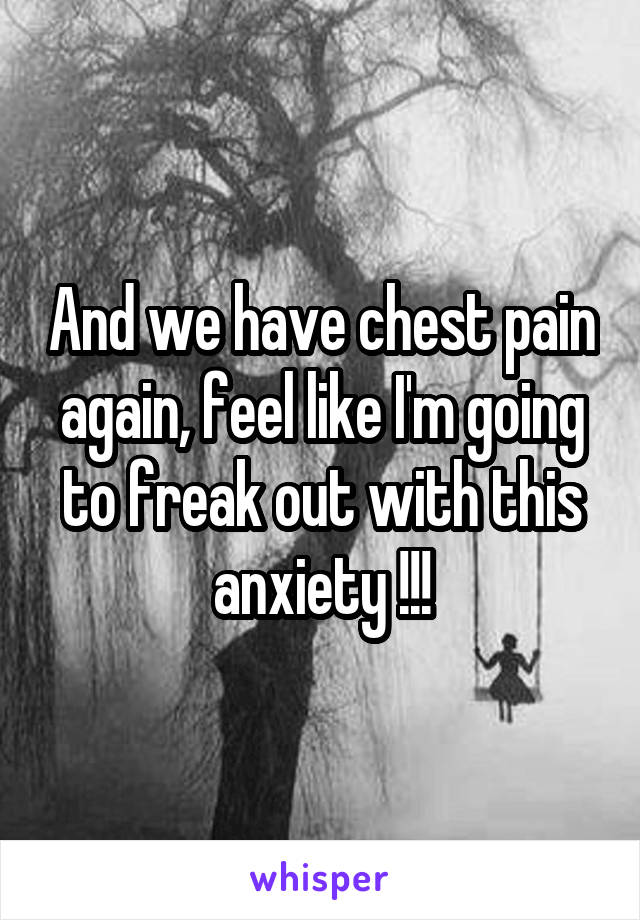 And we have chest pain again, feel like I'm going to freak out with this anxiety !!!