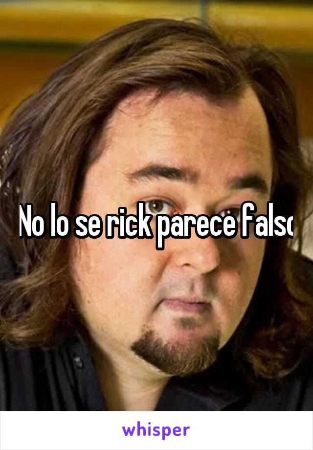 No lo se rick parece falso