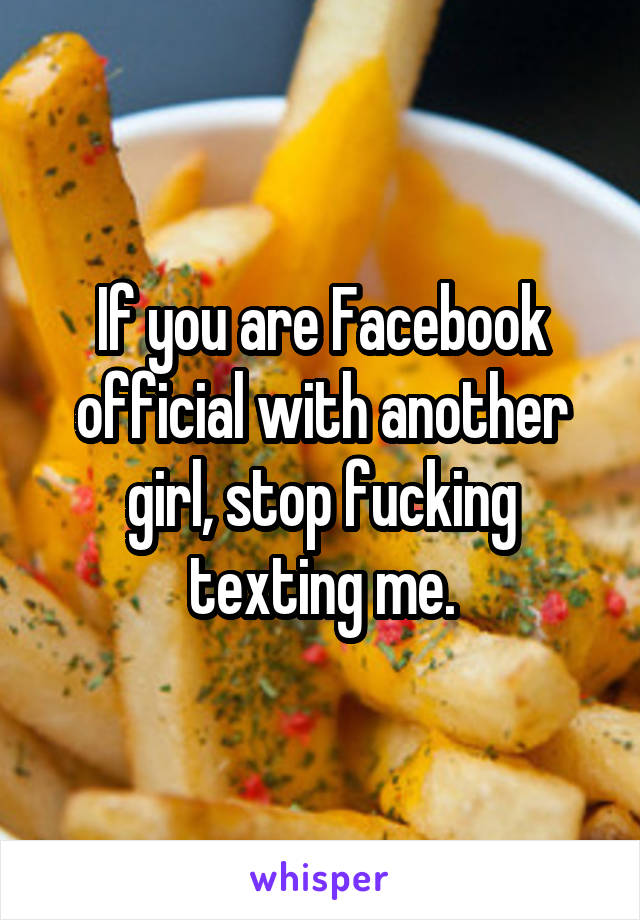 If you are Facebook official with another girl, stop fucking texting me.