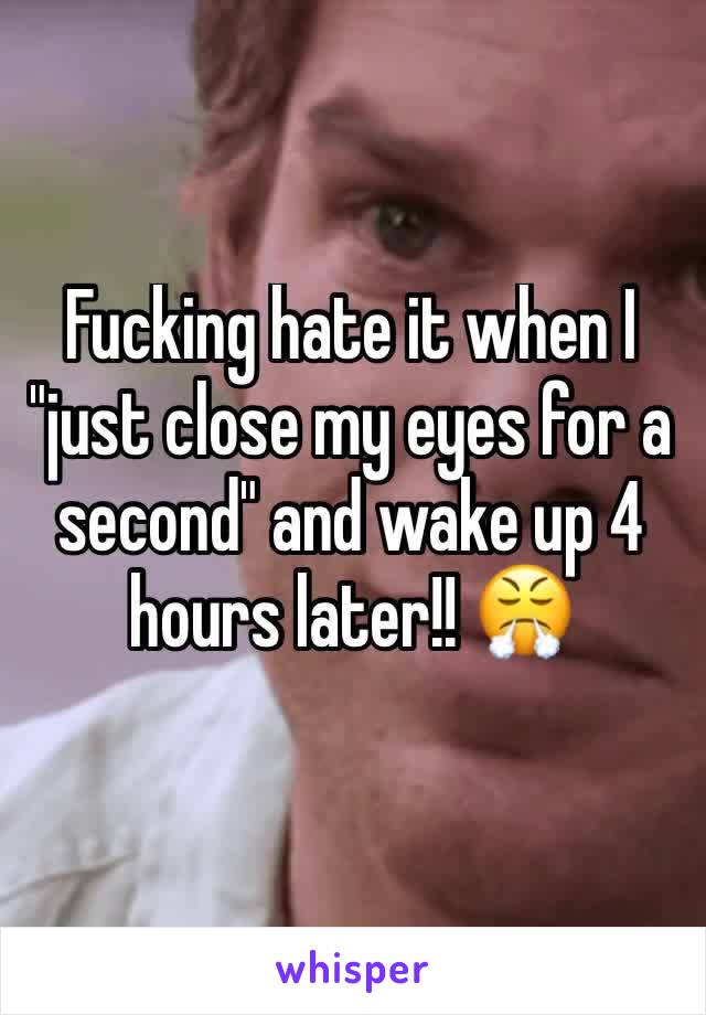 Fucking hate it when I "just close my eyes for a second" and wake up 4 hours later!! 😤