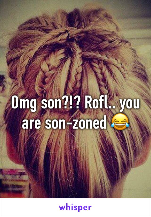 Omg son?!? Rofl.. you are son-zoned 😂 