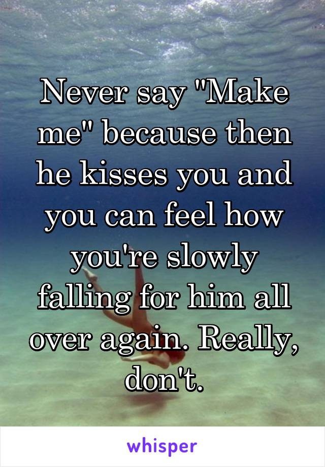 Never say "Make me" because then he kisses you and you can feel how you're slowly falling for him all over again. Really, don't.