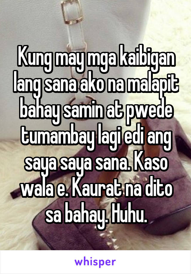 Kung may mga kaibigan lang sana ako na malapit bahay samin at pwede tumambay lagi edi ang saya saya sana. Kaso wala e. Kaurat na dito sa bahay. Huhu.