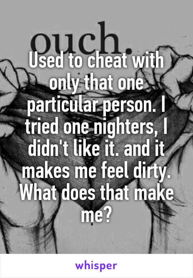 Used to cheat with only that one particular person. I tried one nighters, I didn't like it. and it makes me feel dirty. What does that make me?