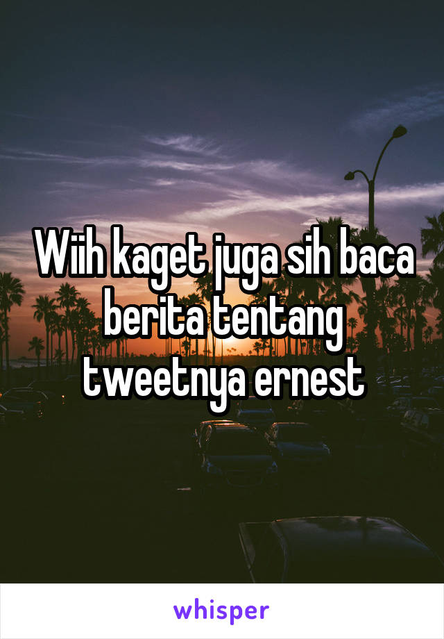 Wiih kaget juga sih baca berita tentang tweetnya ernest