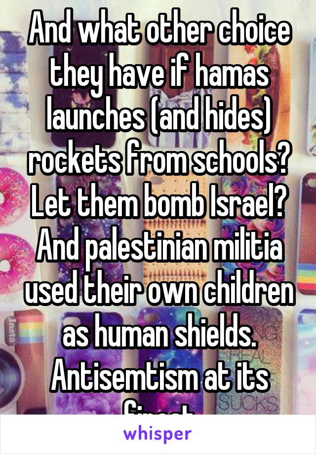 And what other choice they have if hamas launches (and hides) rockets from schools? Let them bomb Israel? And palestinian militia used their own children as human shields. Antisemtism at its finest