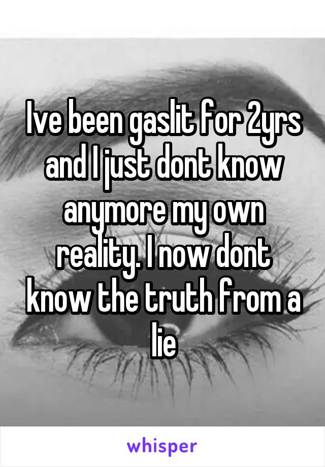 Ive been gaslit for 2yrs and I just dont know anymore my own reality. I now dont know the truth from a lie