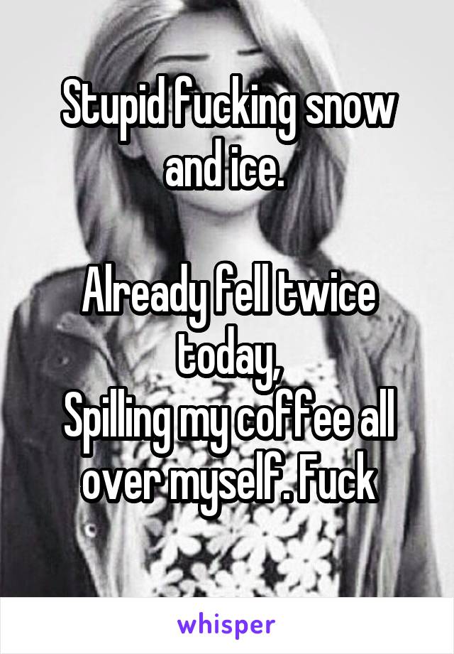 Stupid fucking snow and ice. 

Already fell twice today,
Spilling my coffee all over myself. Fuck
