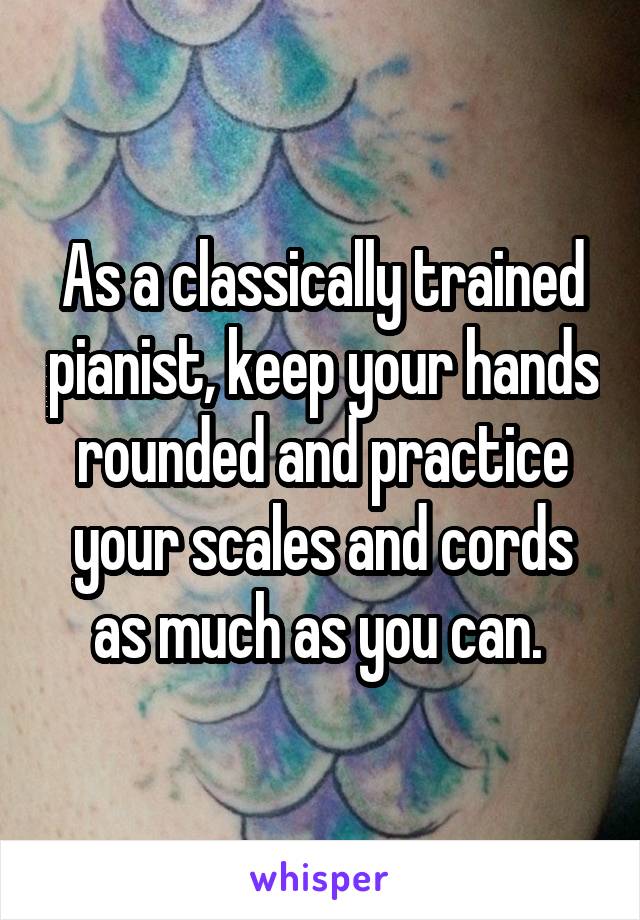 As a classically trained pianist, keep your hands rounded and practice your scales and cords as much as you can. 