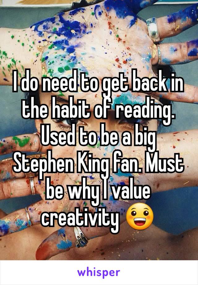 I do need to get back in the habit of reading. Used to be a big Stephen King fan. Must be why I value creativity 😀