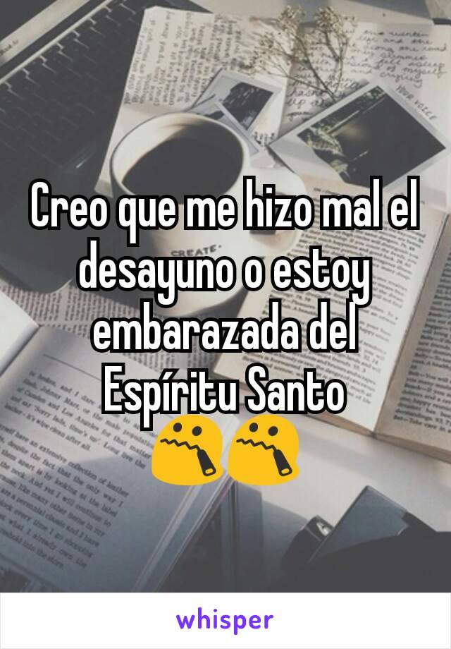 Creo que me hizo mal el desayuno o estoy embarazada del Espíritu Santo
😯😯