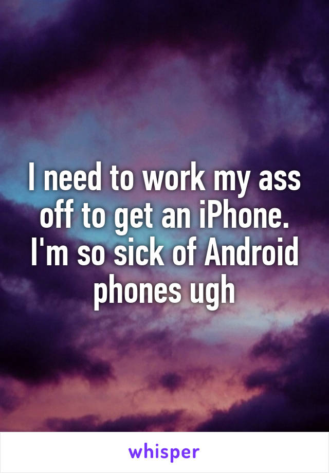 I need to work my ass off to get an iPhone. I'm so sick of Android phones ugh