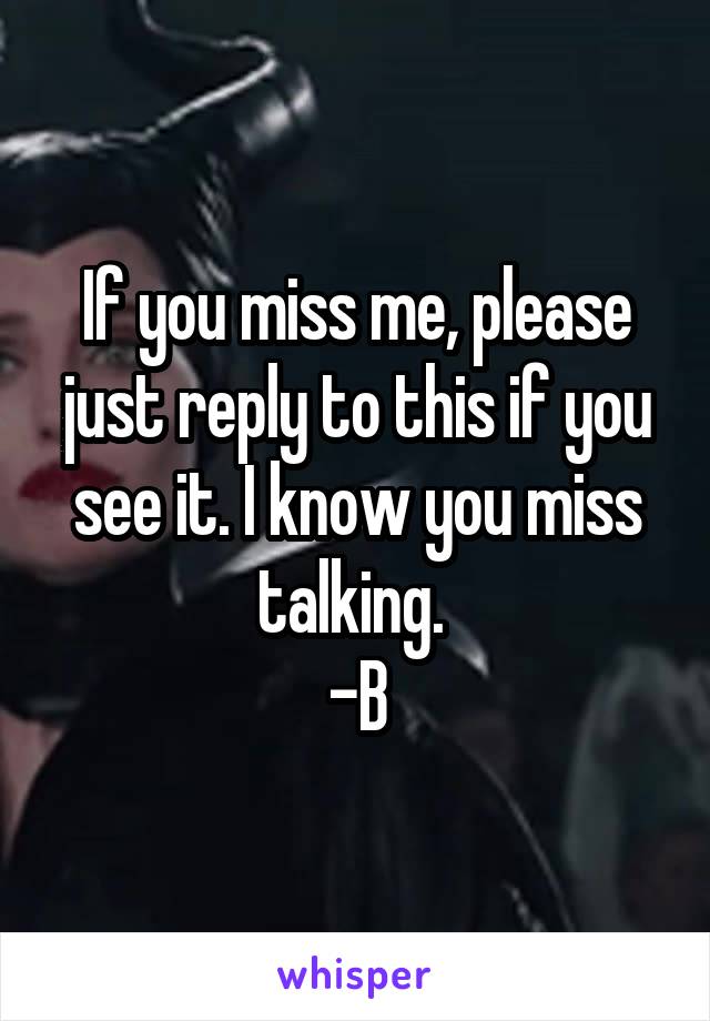 If you miss me, please just reply to this if you see it. I know you miss talking. 
-B