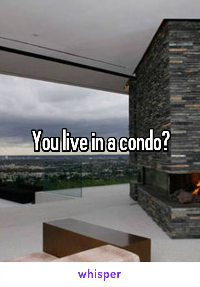 You live in a condo?