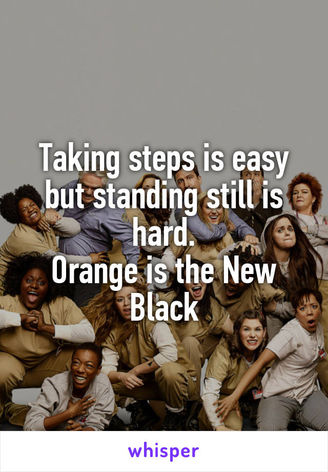 Taking steps is easy but standing still is hard.
Orange is the New Black